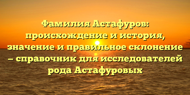 Фамилия Астафуров: происхождение и история, значение и правильное склонение — справочник для исследователей рода Астафуровых