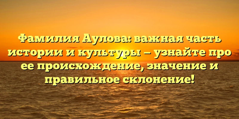 Фамилия Аулова: важная часть истории и культуры — узнайте про ее происхождение, значение и правильное склонение! Фамилия Аулова: важная часть истории и культуры — узнайте про ее происхождение, значение и правильное склонение!