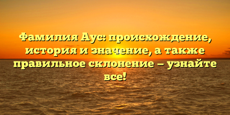 Фамилия Аус: происхождение, история и значение, а также правильное склонение — узнайте все!