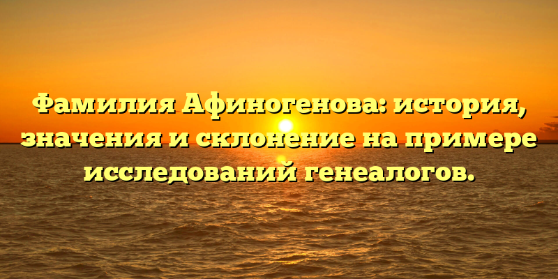 Фамилия Афиногенова: история, значения и склонение на примере исследований генеалогов.