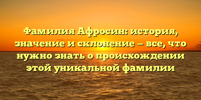 Фамилия Афросин: история, значение и склонение — все, что нужно знать о происхождении этой уникальной фамилии
