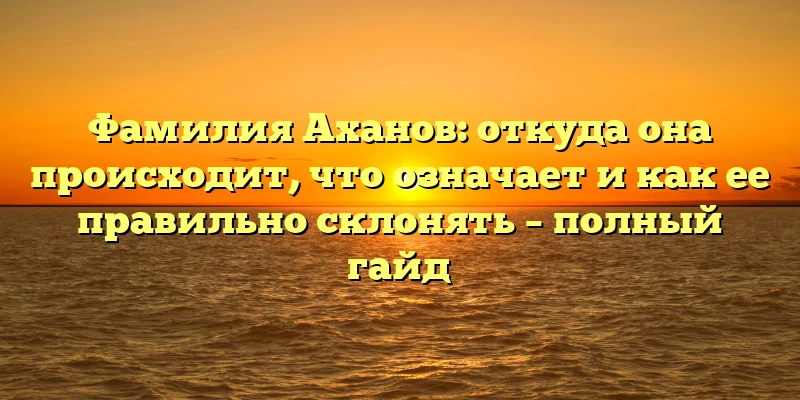Фамилия Аханов: откуда она происходит, что означает и как ее правильно склонять – полный гайд Фамилия Аханов: откуда она происходит, что означает и как ее правильно склонять – полный гайд