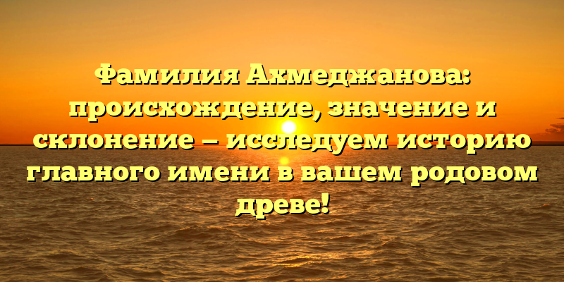 Фамилия Ахмеджанова: происхождение, значение и склонение — исследуем историю главного имени в вашем родовом древе!