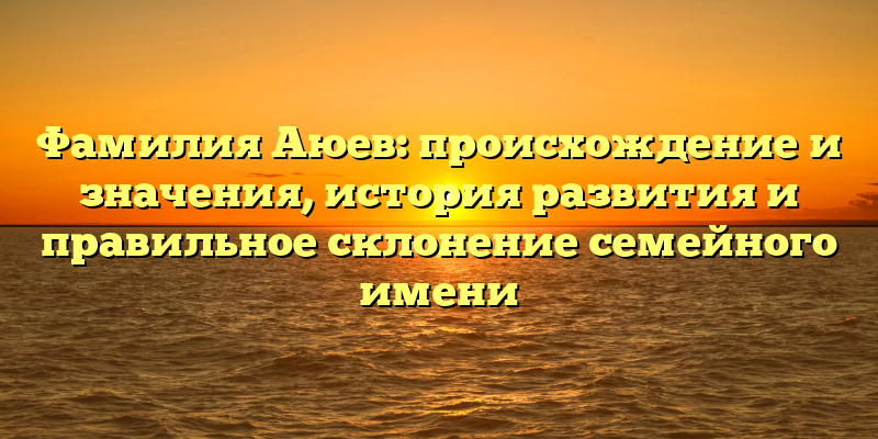 Фамилия Аюев: происхождение и значения, история развития и правильное склонение семейного имени