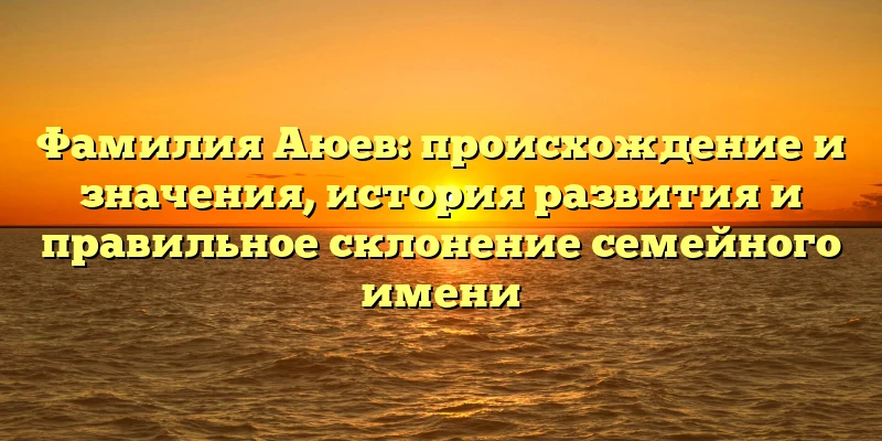 Фамилия Аюев: происхождение и значения, история развития и правильное склонение семейного имени Фамилия Аюев: происхождение и значения, история развития и правильное склонение семейного имени