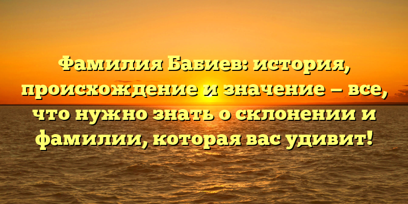 Фамилия Бабиев: история, происхождение и значение — все, что нужно знать о склонении и фамилии, которая вас удивит!