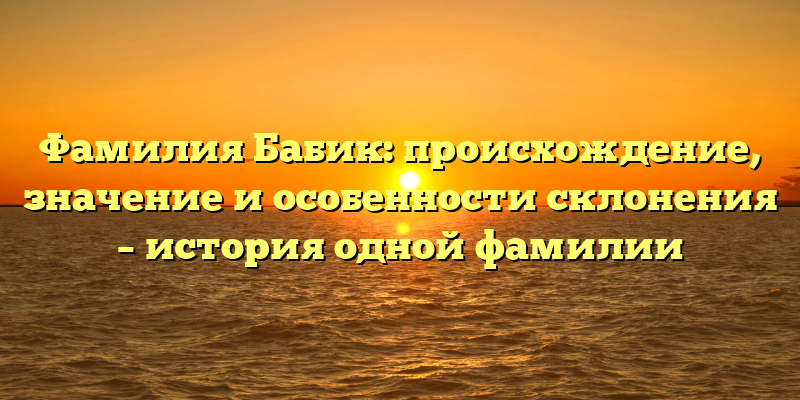 Фамилия Бабик: происхождение, значение и особенности склонения – история одной фамилии