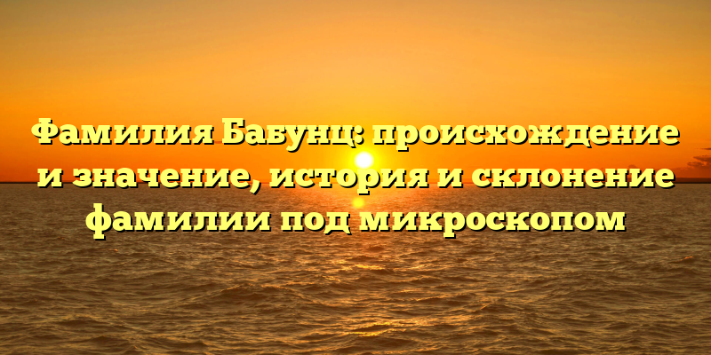 Фамилия Бабунц: происхождение и значение, история и склонение фамилии под микроскопом