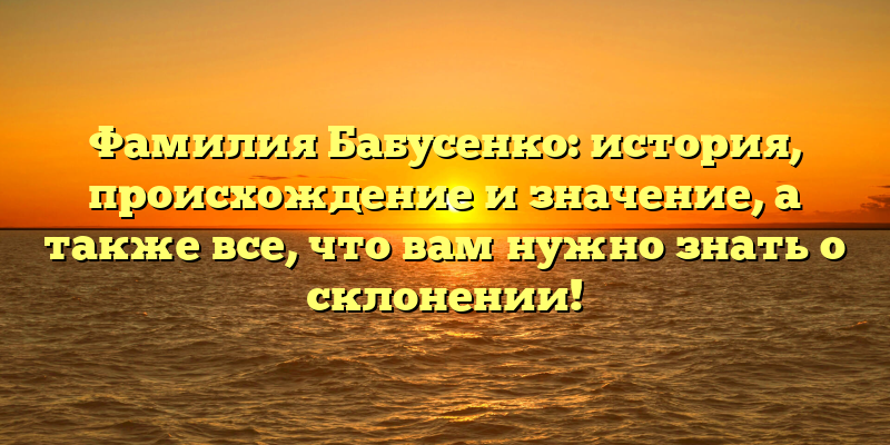 Фамилия Бабусенко: история, происхождение и значение, а также все, что вам нужно знать о склонении!