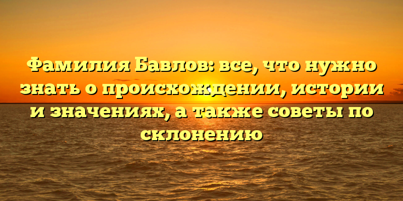 Фамилия Бавлов: все, что нужно знать о происхождении, истории и значениях, а также советы по склонению