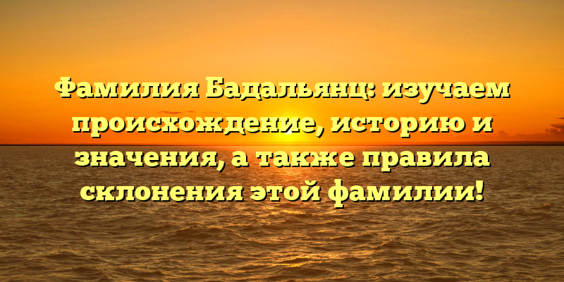 Фамилия Бадальянц: изучаем происхождение, историю и значения, а также правила склонения этой фамилии!