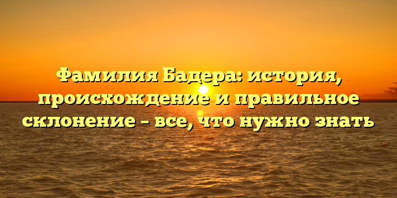 Фамилия Бадера: история, происхождение и правильное склонение – все, что нужно знать