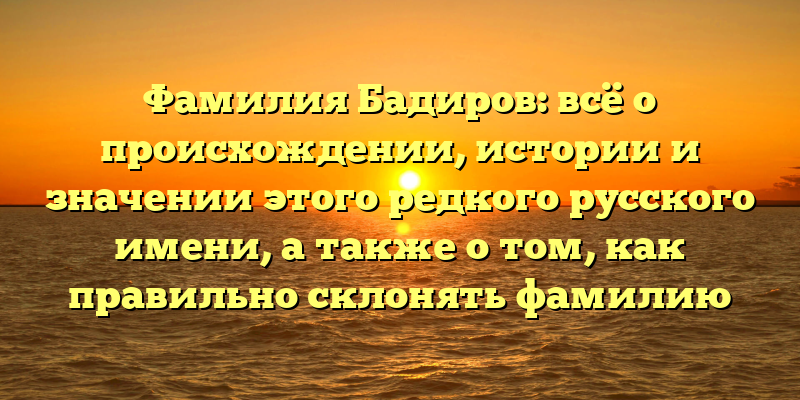 Фамилия Бадиров: всё о происхождении, истории и значении этого редкого русского имени, а также о том, как правильно склонять фамилию