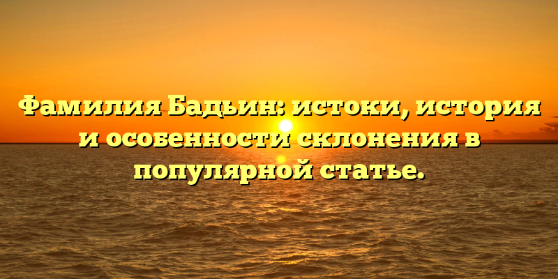 Фамилия Бадьин: истоки, история и особенности склонения в популярной статье.