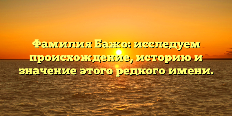 Фамилия Бажо: исследуем происхождение, историю и значение этого редкого имени.