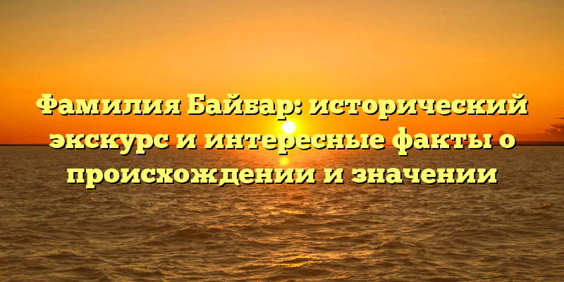 Фамилия Байбар: исторический экскурс и интересные факты о происхождении и значении