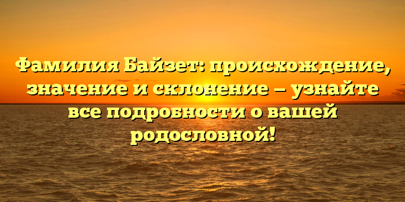 Фамилия Байзет: происхождение, значение и склонение — узнайте все подробности о вашей родословной!