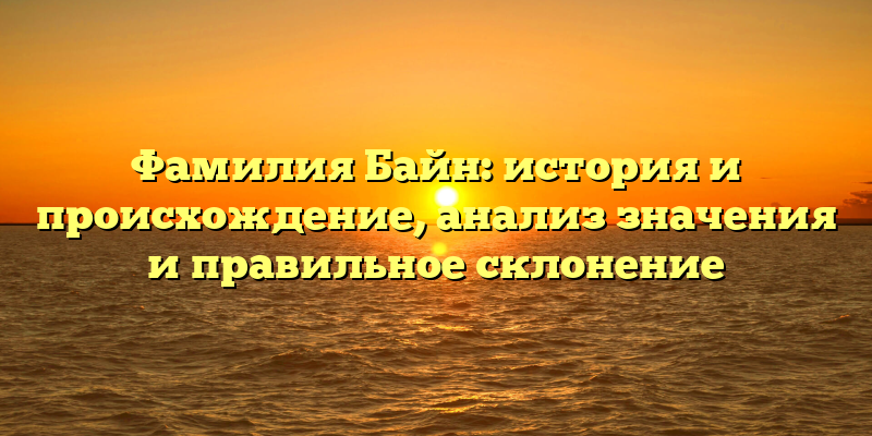 Фамилия Байн: история и происхождение, анализ значения и правильное склонение