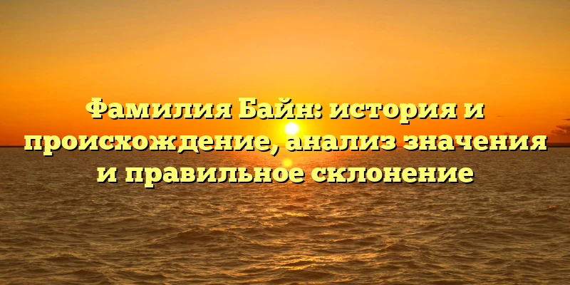 Фамилия Байн: история и происхождение, анализ значения и правильное склонение
