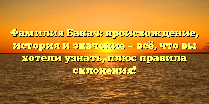 Фамилия Бакач: происхождение, история и значение — всё, что вы хотели узнать, плюс правила склонения!