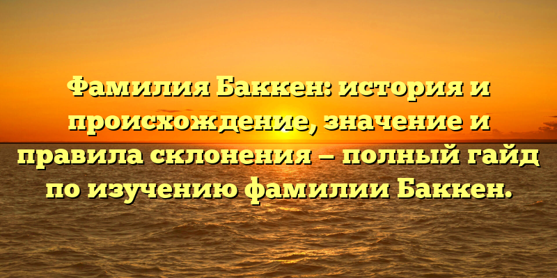 Фамилия Баккен: история и происхождение, значение и правила склонения — полный гайд по изучению фамилии Баккен.