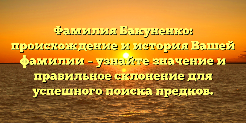 Фамилия Бакуненко: происхождение и история Вашей фамилии – узнайте значение и правильное склонение для успешного поиска предков.