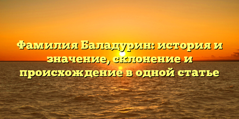 Фамилия Баладурин: история и значение, склонение и происхождение в одной статье