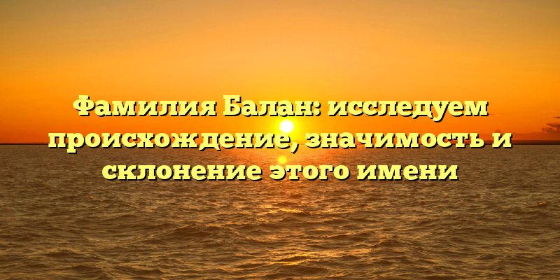 Фамилия Балан: исследуем происхождение, значимость и склонение этого имени