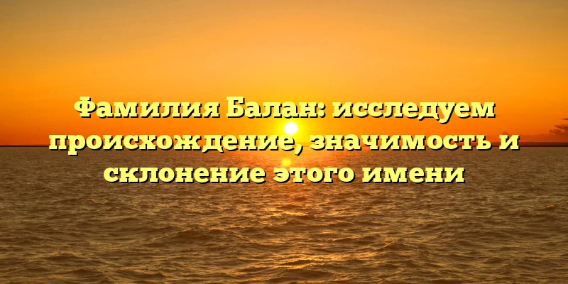 Фамилия Балан: исследуем происхождение, значимость и склонение этого имени Фамилия Балан: исследуем происхождение, значимость и склонение этого имени
