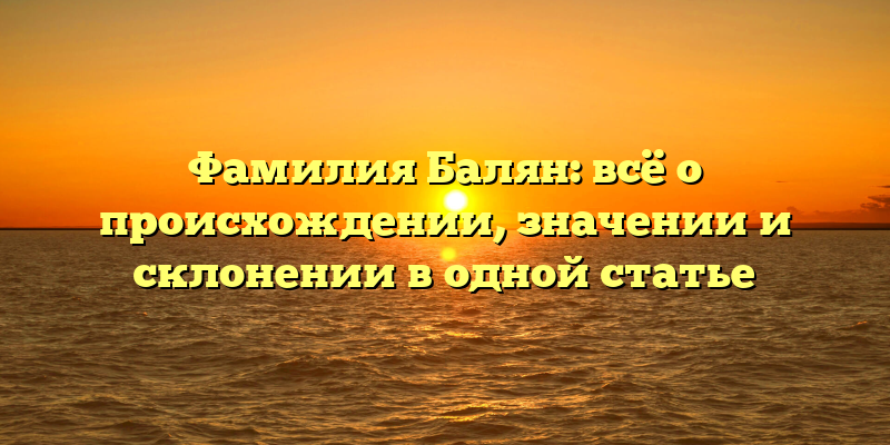 Фамилия Балян: всё о происхождении, значении и склонении в одной статье
