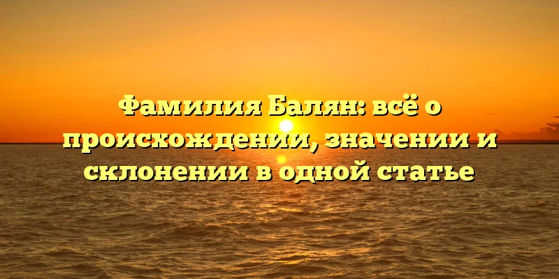Фамилия Балян: всё о происхождении, значении и склонении в одной статье Фамилия Балян: всё о происхождении, значении и склонении в одной статье