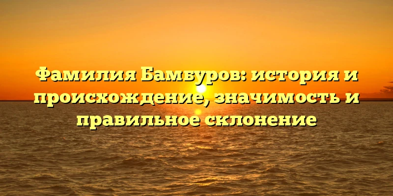Фамилия Бамбуров: история и происхождение, значимость и правильное склонение Фамилия Бамбуров: история и происхождение, значимость и правильное склонение