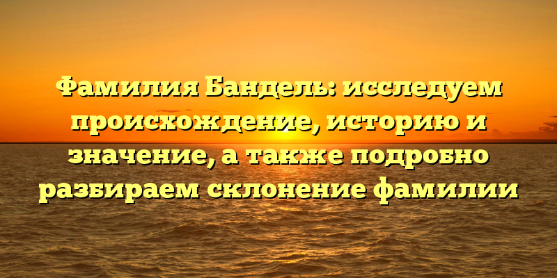 Фамилия Бандель: исследуем происхождение, историю и значение, а также подробно разбираем склонение фамилии