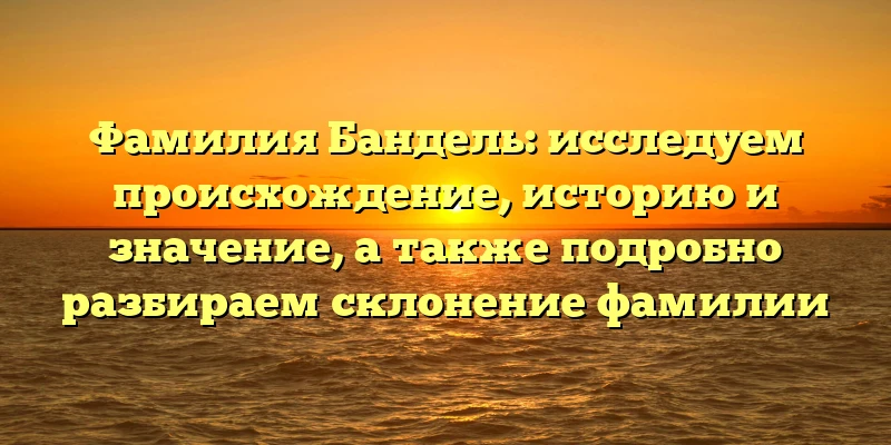 Фамилия Бандель: исследуем происхождение, историю и значение, а также подробно разбираем склонение фамилии Фамилия Бандель: исследуем происхождение, историю и значение, а также подробно разбираем склонение фамилии