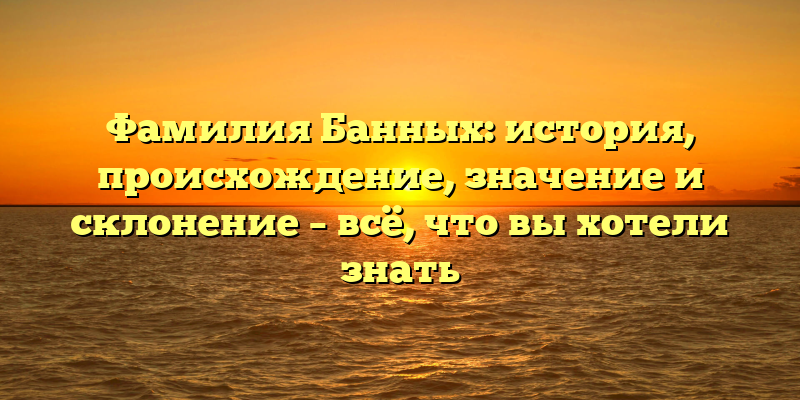 Фамилия Банных: история, происхождение, значение и склонение – всё, что вы хотели знать