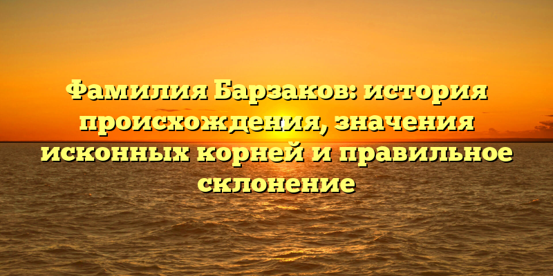Фамилия Барзаков: история происхождения, значения исконных корней и правильное склонение