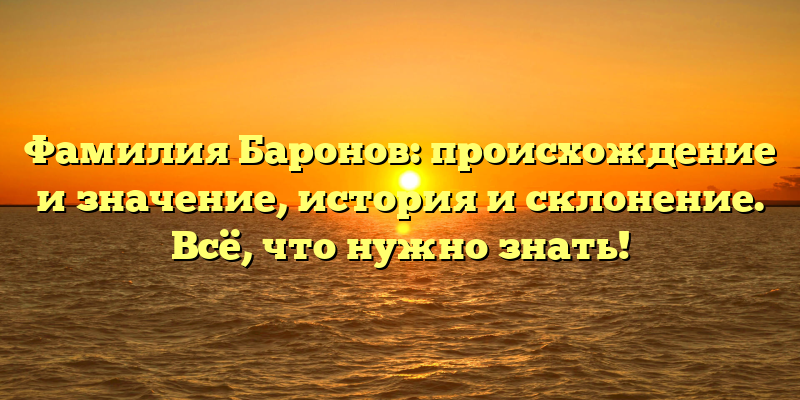 Фамилия Баронов: происхождение и значение, история и склонение. Всё, что нужно знать!