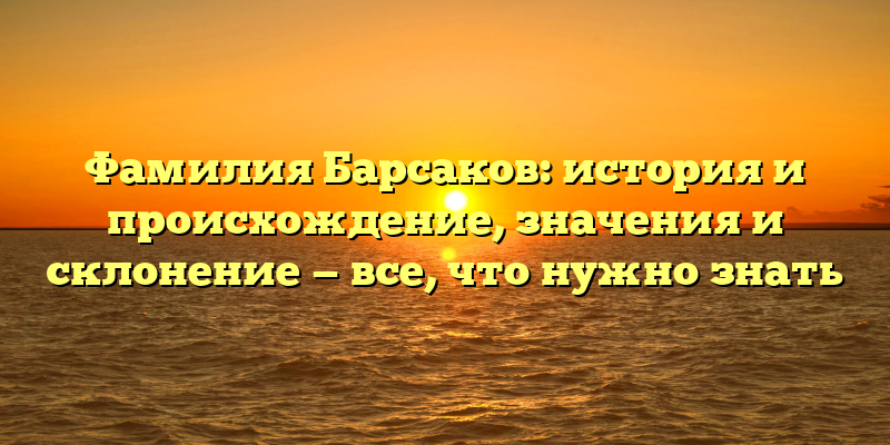 Фамилия Барсаков: история и происхождение, значения и склонение — все, что нужно знать