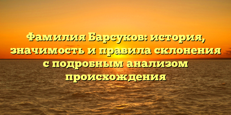 Фамилия Барсуков: история, значимость и правила склонения с подробным анализом происхождения