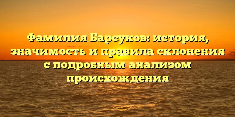 Фамилия Барсуков: история, значимость и правила склонения с подробным анализом происхождения Фамилия Барсуков: история, значимость и правила склонения с подробным анализом происхождения