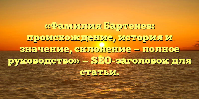 «Фамилия Бартенев: происхождение, история и значение, склонение — полное руководство» — SEO-заголовок для статьи.