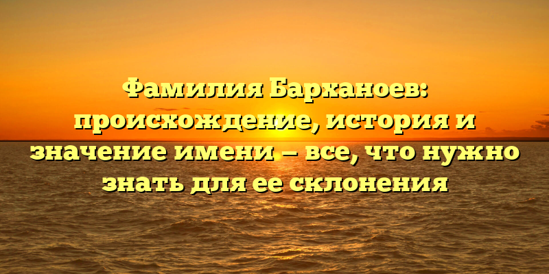 Фамилия Барханоев: происхождение, история и значение имени — все, что нужно знать для ее склонения