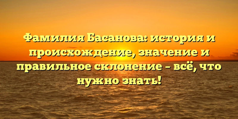 Фамилия Басанова: история и происхождение, значение и правильное склонение – всё, что нужно знать!