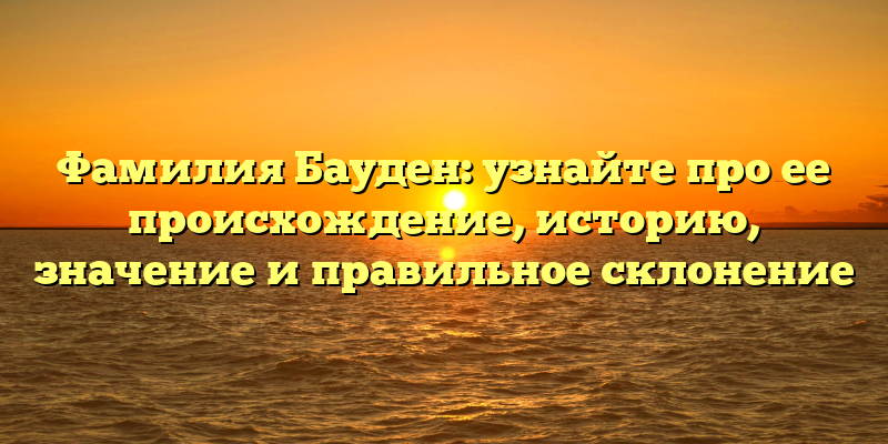 Фамилия Бауден: узнайте про ее происхождение, историю, значение и правильное склонение