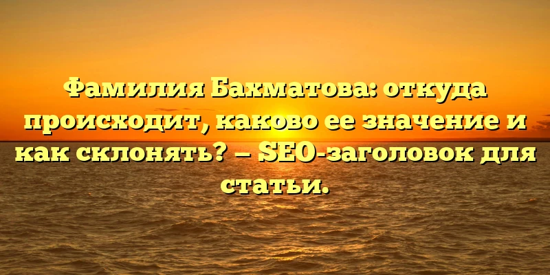 Фамилия Бахматова: откуда происходит, каково ее значение и как склонять? — SEO-заголовок для статьи. Фамилия Бахматова: откуда происходит, каково ее значение и как склонять? — SEO-заголовок для статьи.