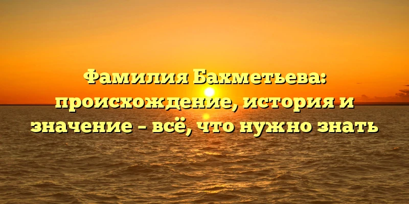 Фамилия Бахметьева: происхождение, история и значение – всё, что нужно знать Фамилия Бахметьева: происхождение, история и значение – всё, что нужно знать