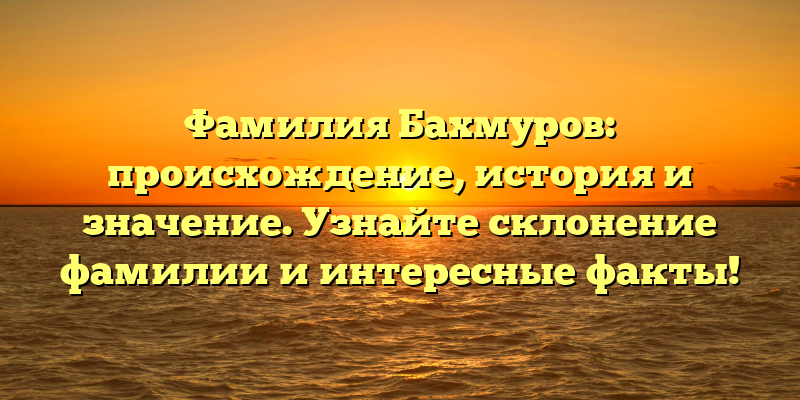 Фамилия Бахмуров: происхождение, история и значение. Узнайте склонение фамилии и интересные факты!