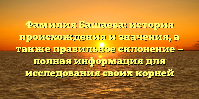 Фамилия Башаева: история происхождения и значения, а также правильное склонение — полная информация для исследования своих корней