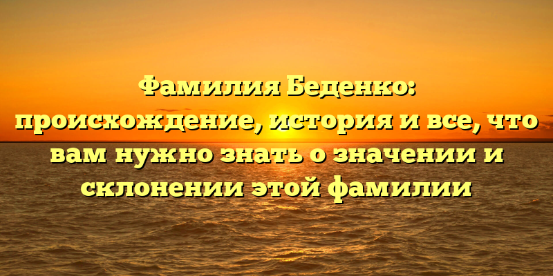 Фамилия Беденко: происхождение, история и все, что вам нужно знать о значении и склонении этой фамилии