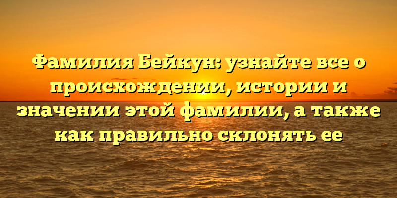 Фамилия Бейкун: узнайте все о происхождении, истории и значении этой фамилии, а также как правильно склонять ее